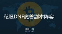 私服DNF魔兽副本阵容搭配指南