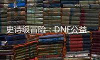 史诗级冒险：DNF公益服升级技巧大公开！