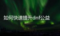 如何快速提升dnf公益服刃影等级