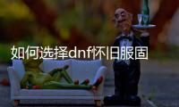 如何选择dnf怀旧服固伤职业？