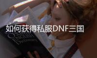 如何获得私服DNF三国卡片？