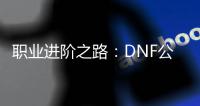 职业进阶之路：DNF公益服升级技巧大公开