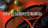 DNF公益服时空裂痕副本流程全攻略