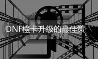 DNF橙卡升级的最佳策略是什么？