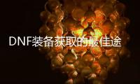 DNF装备获取的最佳途径是什么？