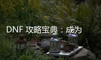 DNF 攻略宝典：成为游戏大神的秘籍