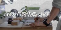 dnf发布网结婚戒指升级的步骤