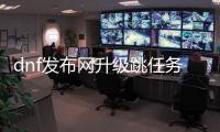 dnf发布网升级跳任务常见问题解答