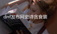 dnf发布网史诗贪食装备的秘密