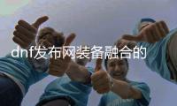 dnf发布网装备融合的具体方法是什么？
