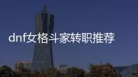 dnf女格斗家转职推荐的3个职业